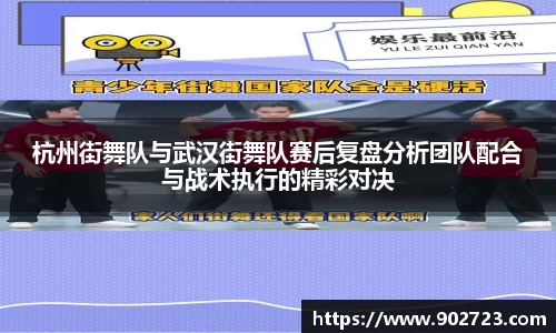 杭州街舞队与武汉街舞队赛后复盘分析团队配合与战术执行的精彩对决