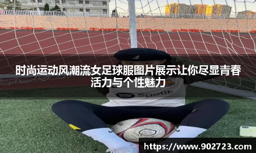 时尚运动风潮流女足球服图片展示让你尽显青春活力与个性魅力