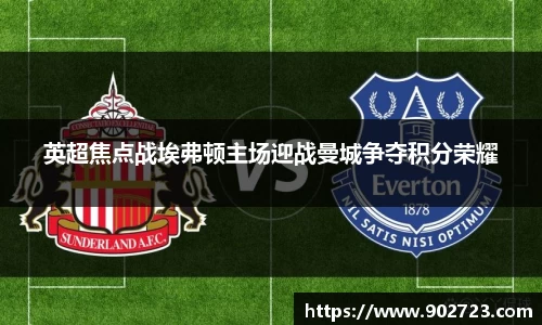 英超焦点战埃弗顿主场迎战曼城争夺积分荣耀